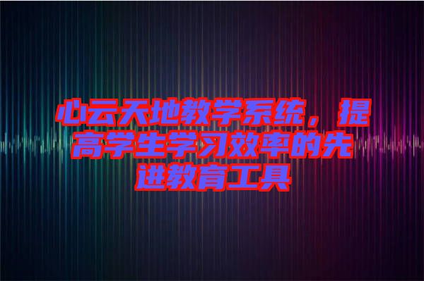 心云天地教學系統，提高學生學習效率的先進教育工具