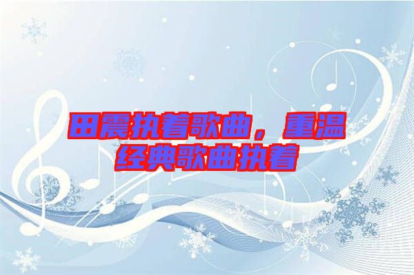 田震執(zhí)著歌曲，重溫經(jīng)典歌曲執(zhí)著