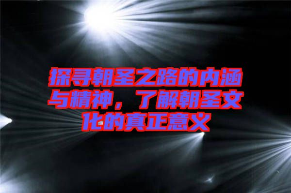 探尋朝圣之路的內(nèi)涵與精神，了解朝圣文化的真正意義