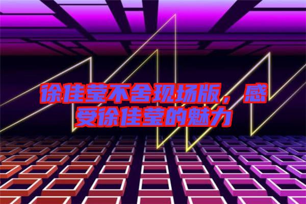 徐佳瑩不舍現(xiàn)場版，感受徐佳瑩的魅力