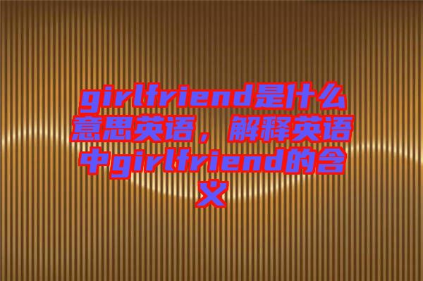 girlfriend是什么意思英語，解釋英語中girlfriend的含義