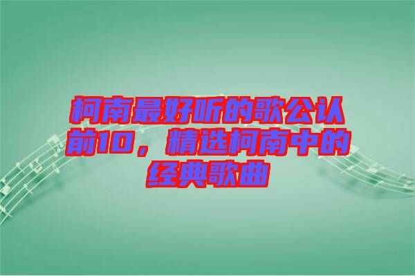 柯南最好聽(tīng)的歌公認(rèn)前10，精選柯南中的經(jīng)典歌曲