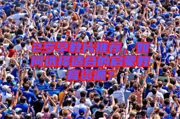 2歲早教片推薦，如何選擇適合的啟蒙教育資源？