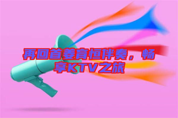 再回首姜育恒伴奏，暢享KTV之旅