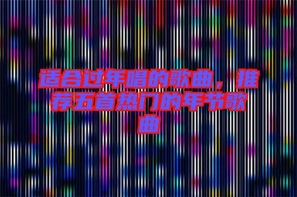 適合過(guò)年唱的歌曲，推薦五首熱門(mén)的年節(jié)歌曲