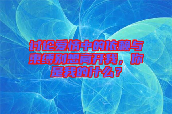 討論愛(ài)情中的依賴與束縛別想離開我，你是我的什么？