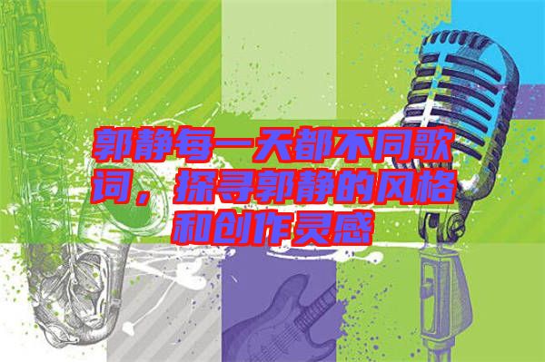 郭靜每一天都不同歌詞，探尋郭靜的風(fēng)格和創(chuàng)作靈感