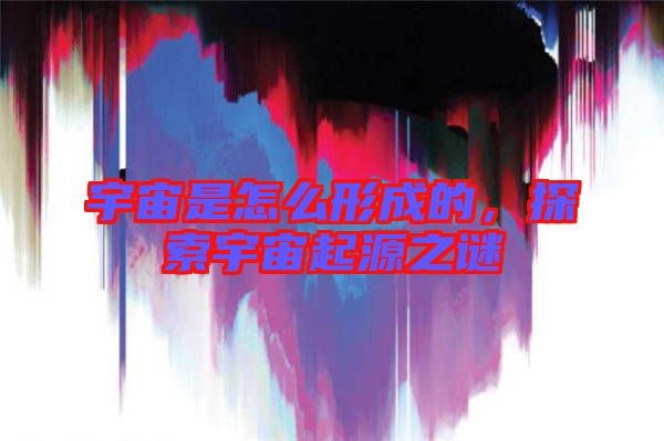 宇宙是怎么形成的，探索宇宙起源之謎