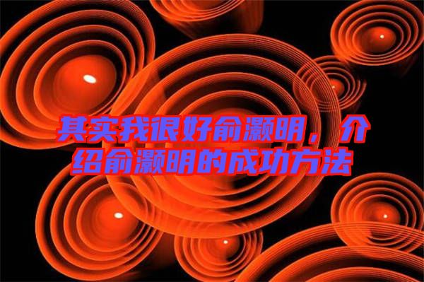 其實我很好俞灝明，介紹俞灝明的成功方法