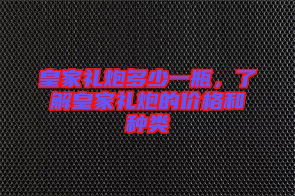 皇家禮炮多少一瓶，了解皇家禮炮的價(jià)格和種類