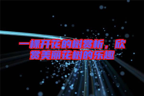 一棵開花的樹賞析，欣賞美麗花樹的樂趣