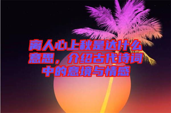 離人心上秋是達(dá)什么意思，介紹古代詩詞中的意境與情感