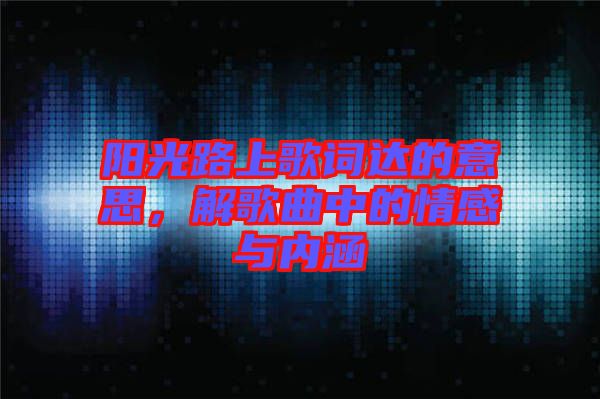 陽光路上歌詞達(dá)的意思，解歌曲中的情感與內(nèi)涵