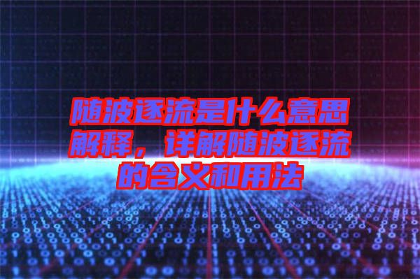 隨波逐流是什么意思解釋，詳解隨波逐流的含義和用法