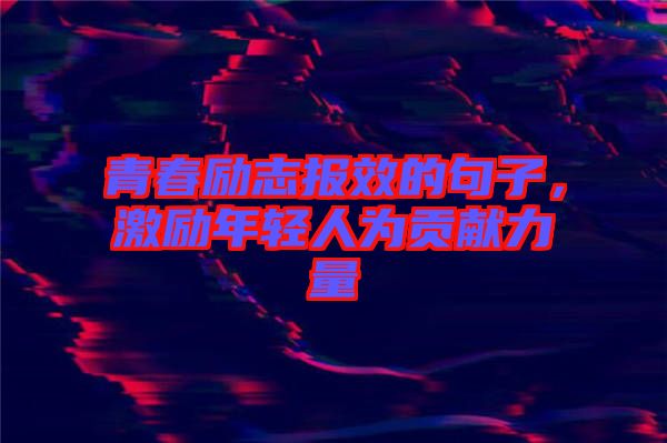 青春勵(lì)志報(bào)效的句子，激勵(lì)年輕人為貢獻(xiàn)力量