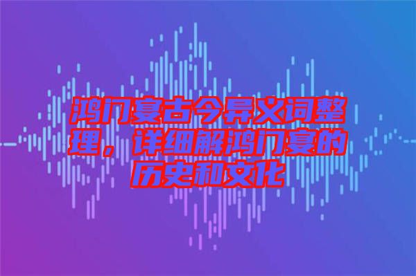 鴻門宴古今異義詞整理，詳細(xì)解鴻門宴的歷史和文化