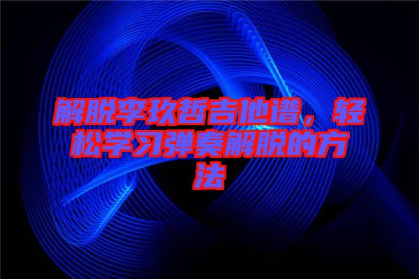 解脫李玖哲吉他譜，輕松學(xué)習(xí)彈奏解脫的方法