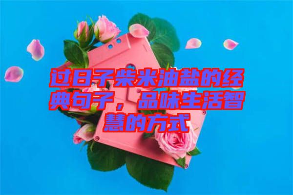 過(guò)日子柴米油鹽的經(jīng)典句子，品味生活智慧的方式