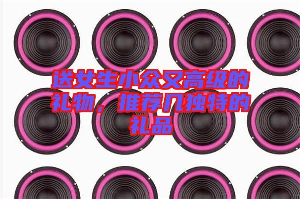 送女生小眾又高級(jí)的禮物，推薦幾獨(dú)特的禮品