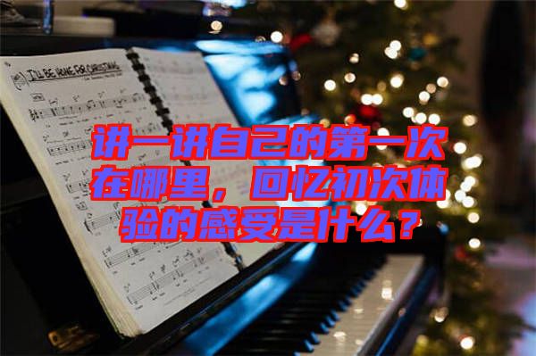 講一講自己的第一次在哪里，回憶初次體驗的感受是什么？