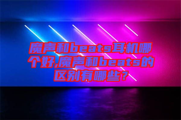 魔聲和beats耳機哪個好,魔聲和beats的區(qū)別有哪些？