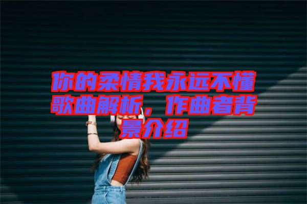 你的柔情我永遠(yuǎn)不懂歌曲解析，作曲者背景介紹
