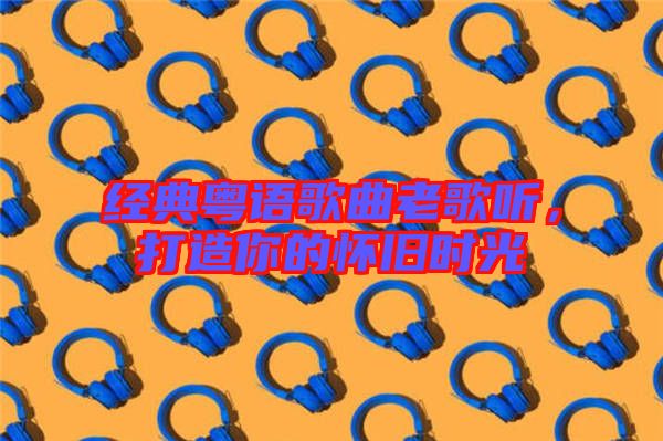 經(jīng)典粵語歌曲老歌聽，打造你的懷舊時(shí)光