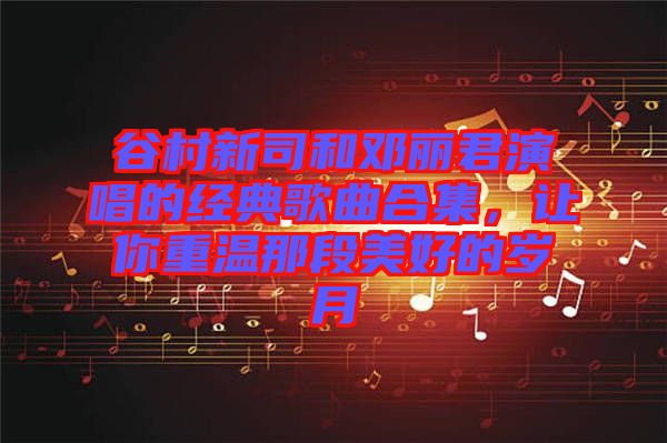 谷村新司和鄧麗君演唱的經(jīng)典歌曲合集，讓你重溫那段美好的歲月