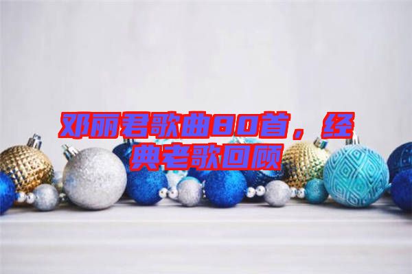 鄧麗君歌曲80首，經(jīng)典老歌回顧