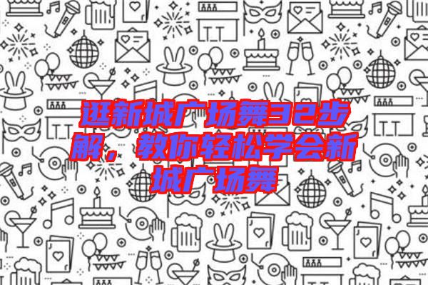 逛新城廣場舞32步解，教你輕松學(xué)會新城廣場舞