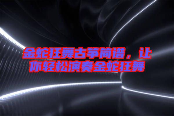 金蛇狂舞古箏簡譜，讓你輕松演奏金蛇狂舞