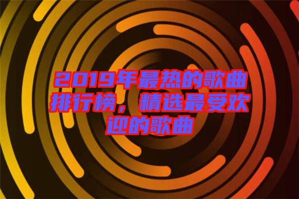 2019年最熱的歌曲排行榜，精選最受歡迎的歌曲