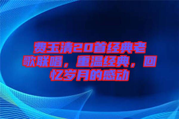 費(fèi)玉清20首經(jīng)典老歌聯(lián)唱，重溫經(jīng)典，回憶歲月的感動(dòng)