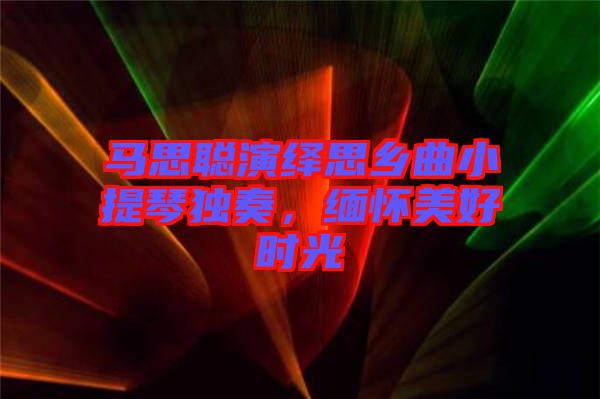 馬思聰演繹思鄉(xiāng)曲小提琴獨奏，緬懷美好時光