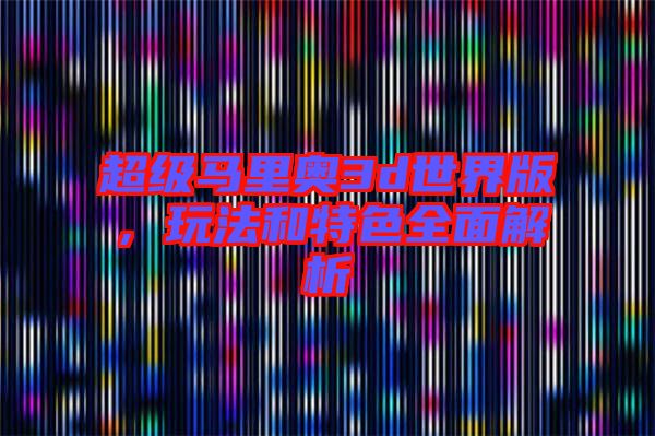 超級馬里奧3d世界版，玩法和特色全面解析