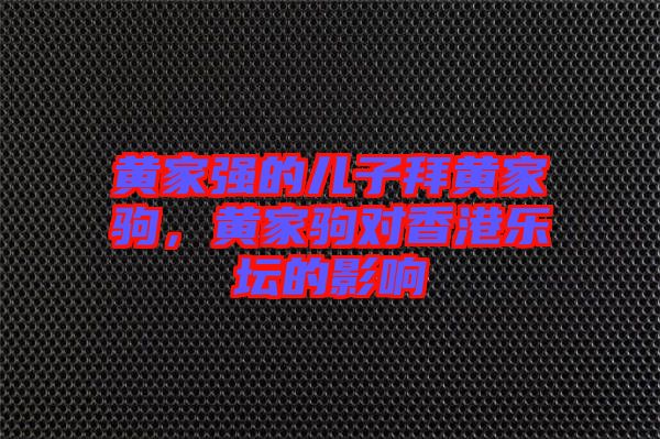 黃家強(qiáng)的兒子拜黃家駒，黃家駒對(duì)香港樂(lè)壇的影響