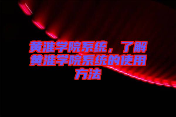 黃淮學院系統(tǒng)，了解黃淮學院系統(tǒng)的使用方法