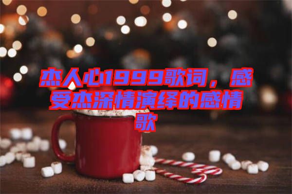 杰人心1999歌詞，感受杰深情演繹的感情歌