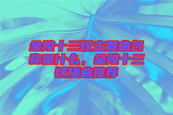 金陵十三釵主題曲名稱是什么，金陵十三釵插曲推薦