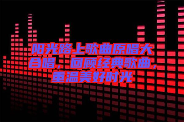 陽光路上歌曲原唱大合唱，回顧經(jīng)典歌曲，重溫美好時(shí)光
