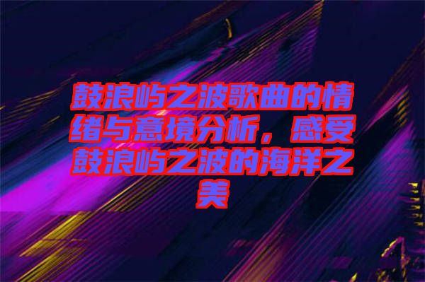 鼓浪嶼之波歌曲的情緒與意境分析，感受鼓浪嶼之波的海洋之美