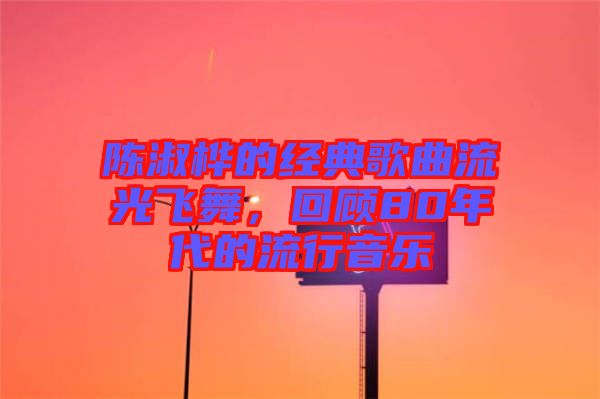 陳淑樺的經(jīng)典歌曲流光飛舞，回顧80年代的流行音樂(lè)