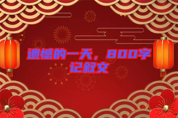 遺憾的一天，800字記敘文