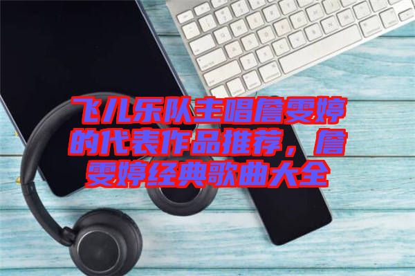 飛兒樂隊(duì)主唱詹雯婷的代表作品推薦，詹雯婷經(jīng)典歌曲大全