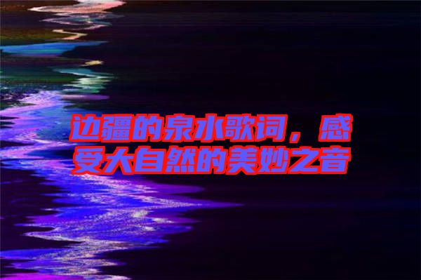 邊疆的泉水歌詞，感受大自然的美妙之音