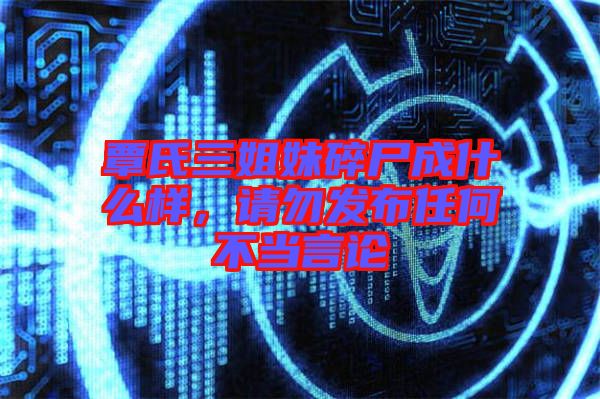 覃氏三姐妹碎尸成什么樣，請勿發(fā)布任何不當(dāng)言論