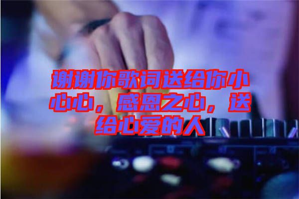 謝謝你歌詞送給你小心心，感恩之心，送給心愛的人