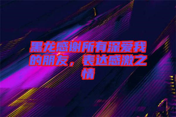 黑龍感謝所有深愛我的朋友，表達(dá)感激之情