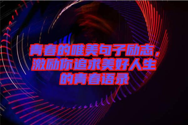 青春的唯美句子勵(lì)志，激勵(lì)你追求美好人生的青春語(yǔ)錄