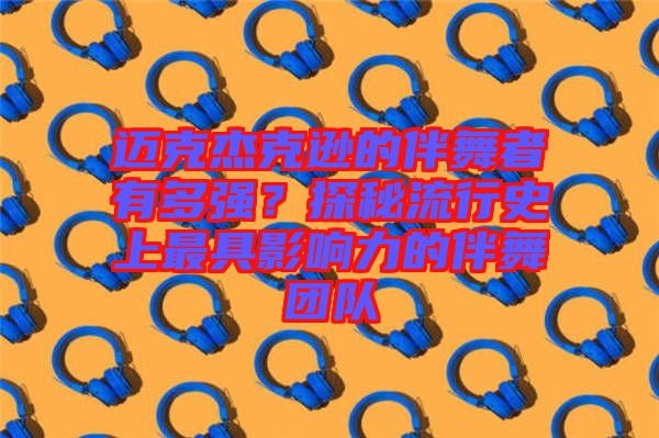 邁克杰克遜的伴舞者有多強？探秘流行史上最具影響力的伴舞團隊